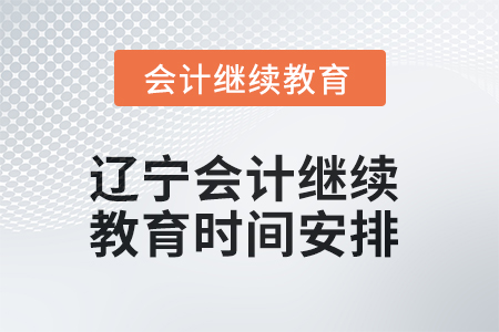 2025年辽宁会计人员继续教育时间安排 2025年辽宁会计人员继续教育时间安排