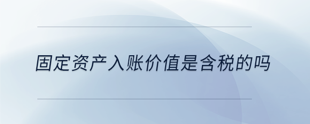 固定资产入账价值是含税的吗