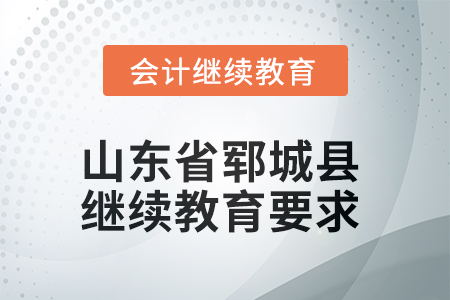 2025年山东省郓城县会计继续教育学习要求 2025年山东省郓城县会计继续教育学习要求
