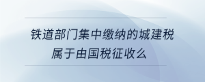铁道部门集中缴纳的城建税属于由国税征收么