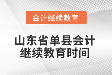 2025年山东省单县会计继续教育时间安排 2025年山东省单县会计继续教育时间安排