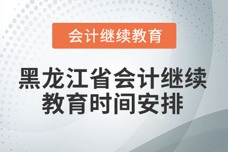 2025年黑龙江省会计继续教育时间安排 2025年黑龙江省会计继续教育时间安排