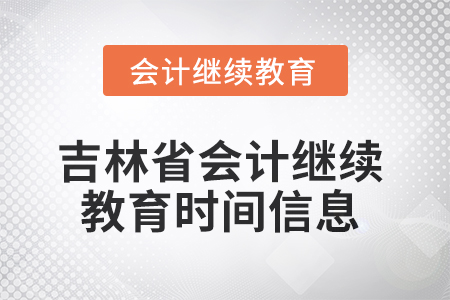 2025年吉林省会计人员继续教育时间信息 2025年吉林省会计人员继续教育时间信息