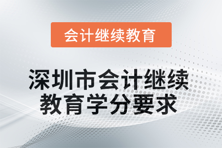 2025年度深圳市会计继续教育学分要求 2025年度深圳市会计继续教育学分要求