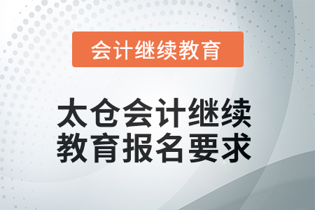 2025年太仓会计继续教育报名要求 2025年太仓会计继续教育报名要求