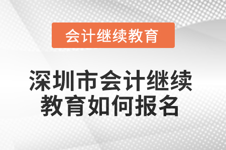 2025年深圳市会计继续教育如何报名? 2025年深圳市会计继续教育如何报名?