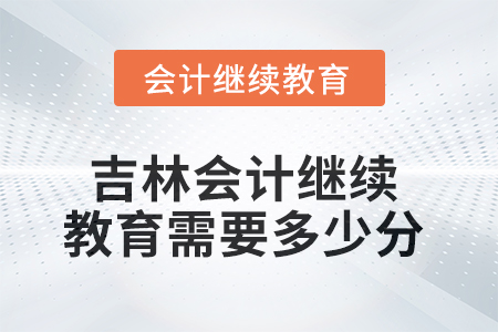 2025年吉林会计继续教育需要多少分? 2025年吉林会计继续教育需要多少分?