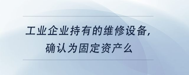 中级会计工业企业持有的维修设备,确认为固定资产么 中级会计工业企业持有的维修设备,确认为固定资产么