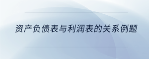 资产负债表与利润表的关系例题
