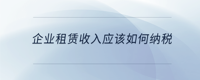 企业租赁收入应该如何纳税