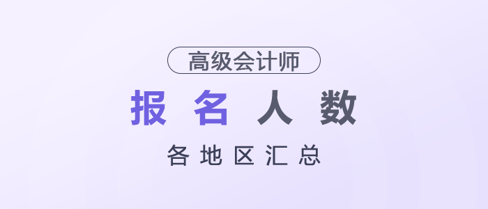 2025年各地区高级会计师考试报名人数汇总 2025年各地区高级会计师考试报名人数汇总