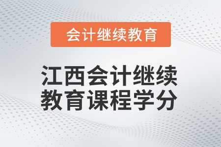 2025年江西会计继续教育课程学分 2025年江西会计继续教育课程学分