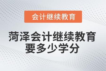 2025年菏泽市会计继续教育要多少学分？
