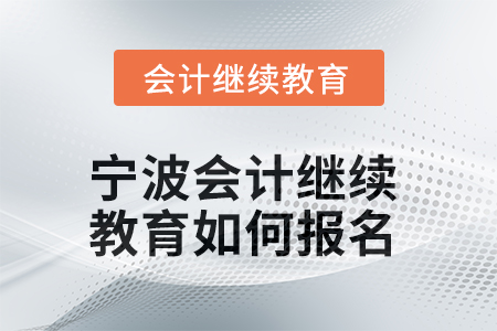 2025年宁波会计继续教育如何报名? 2025年宁波会计继续教育如何报名?
