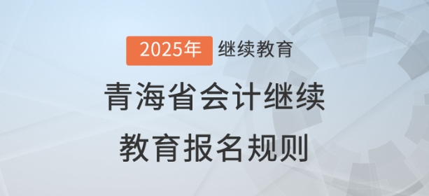 2025年青海省会计继续教育报名规则 2025年青海省会计继续教育报名规则