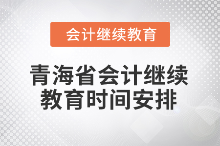2025年青海省会计继续教育时间安排 2025年青海省会计继续教育时间安排