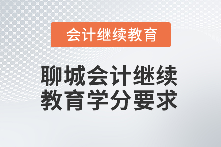 2025年聊城会计继续教育学分要求 2025年聊城会计继续教育学分要求