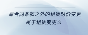 原合同条款之外的租赁对价变更属于租赁变更么