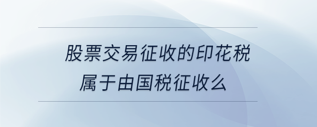 股票交易征收的印花税属于由国税征收么 股票交易征收的印花税属于由国税征收么