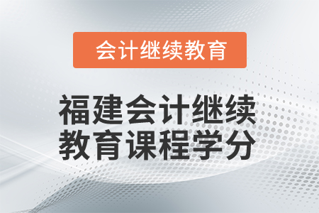 2025年福建省会计人员继续教育课程学分 2025年福建省会计人员继续教育课程学分
