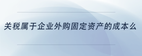 关税属于企业外购固定资产的成本么