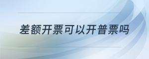 差额开票可以开普票吗