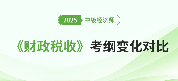 2025年中级经济师《财政税收》考试大纲变化对比 2025年中级经济师《财政税收》考试大纲变化对比