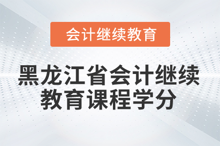 2025年黑龙江省会计继续教育课程学分 2025年黑龙江省会计继续教育课程学分