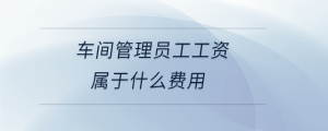 车间管理员工工资属于什么费用