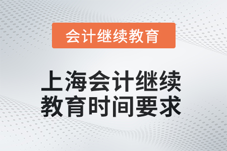 2025年上海会计继续教育时间要求 2025年上海会计继续教育时间要求