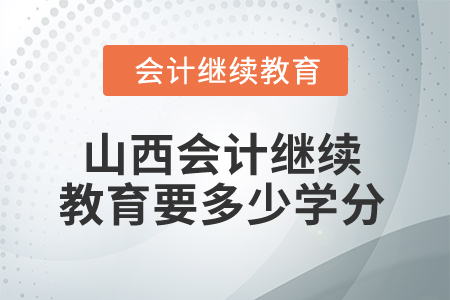 2025年山西会计继续教育要多少学分算合格? 2025年山西会计继续教育要多少学分算合格?