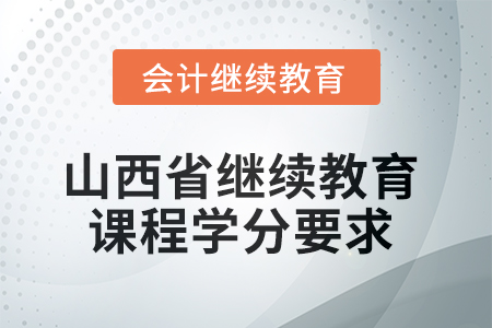 2025年山西省继续教育课程学分要求 2025年山西省继续教育课程学分要求