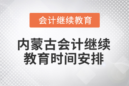 2025年内蒙古会计继续教育时间安排 2025年内蒙古会计继续教育时间安排