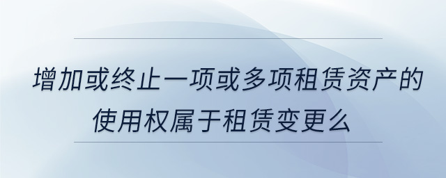 增加或终止一项或多项租赁资产的使用权属于租赁变更么 增加或终止一项或多项租赁资产的使用权属于租赁变更么