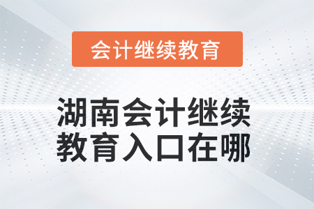2025年湖南会计人员继续教育入口在哪? 2025年湖南会计人员继续教育入口在哪?