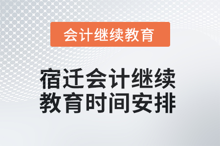 2025年宿迁会计继续教育时间安排 2025年宿迁会计继续教育时间安排