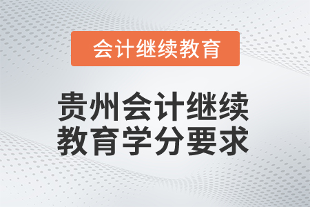 贵州2025年会计继续教育学分要求 贵州2025年会计继续教育学分要求