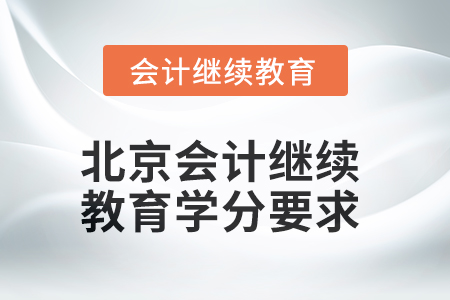 2025年北京会计人员继续教育学分要求 2025年北京会计人员继续教育学分要求