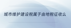 城市维护建设税属于由地税征收么