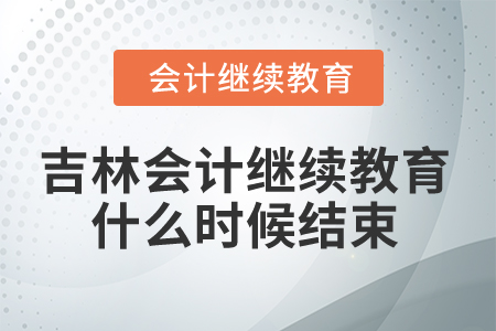 2025年吉林省会计人员继续教育什么时候结束? 2025年吉林省会计人员继续教育什么时候结束?