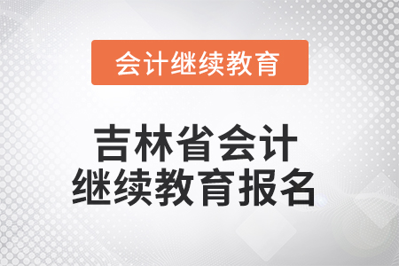 2025年吉林省会计人员继续教育报名流程 2025年吉林省会计人员继续教育报名流程