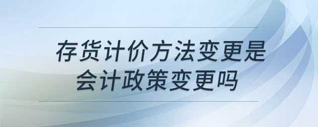 存货计价方法变更是会计政策变更吗 存货计价方法变更是会计政策变更吗