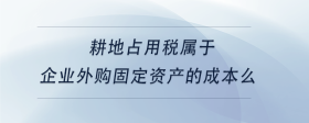 耕地占用税属于企业外购固定资产的成本么