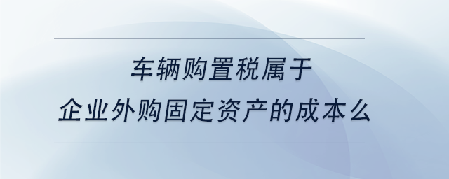 中级会计车辆购置税属于企业外购固定资产的成本么 中级会计车辆购置税属于企业外购固定资产的成本么