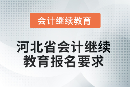 河北省2025年会计继续教育报名要求 河北省2025年会计继续教育报名要求