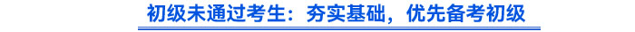 初级未通过考生:夯实基础,优先备考初级 初级未通过考生:夯实基础,优先备考初级