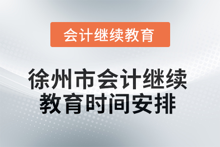 2025年徐州市会计人员继续教育时间安排 2025年徐州市会计人员继续教育时间安排