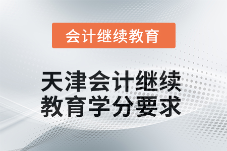 2025年度天津会计继续教育学分要求 2025年度天津会计继续教育学分要求