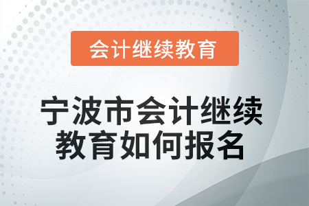 2025年宁波市会计人员继续教育如何报名? 2025年宁波市会计人员继续教育如何报名?