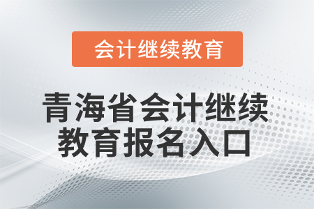 2025年青海省会计继续教育报名入口 2025年青海省会计继续教育报名入口